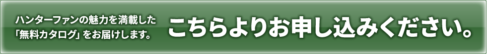 ハンターファンの魅力を満載した｢無料カタログ」をお届けします。こちらよりお申し込みください。